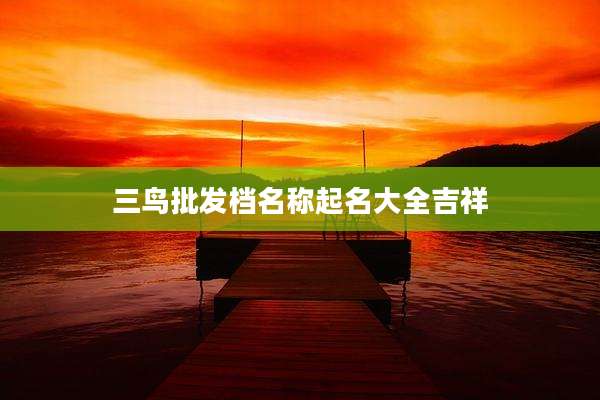 三鸟批发档名称起名大全吉祥