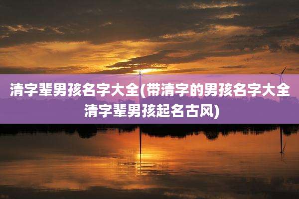 清字辈男孩名字大全(带清字的男孩名字大全 清字辈男孩起名古风)