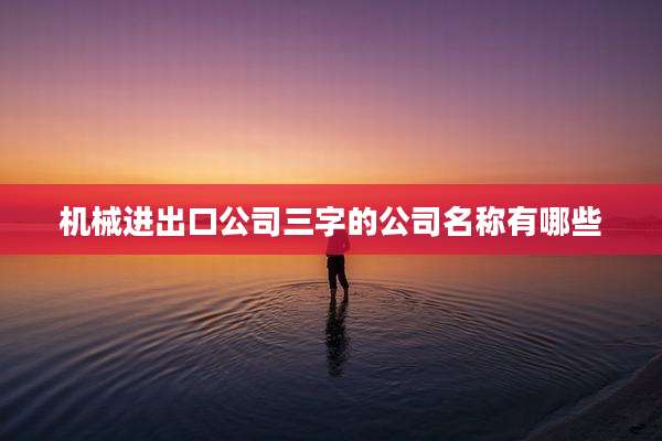机械进出口公司三字的公司名称有哪些