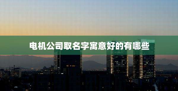 电机公司取名字寓意好的有哪些