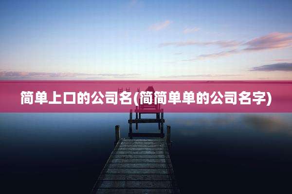 简单上口的公司名(简简单单的公司名字)