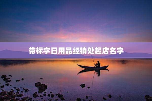 带标字日用品经销处起店名字