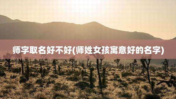 师字取名好不好(师姓女孩寓意好的名字)