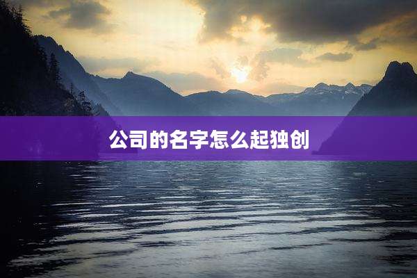 公司的名字怎么起独创