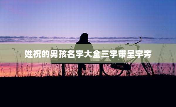 姓祝的男孩名字大全三字带呈字旁