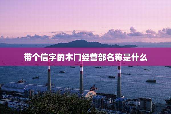 带个信字的木门经营部名称是什么