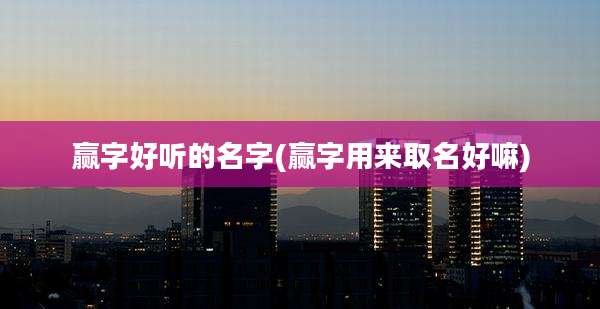 赢字好听的名字(赢字用来取名好嘛)