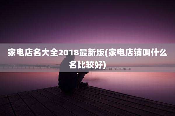 家电店名大全2018最新版(家电店铺叫什么名比较好)