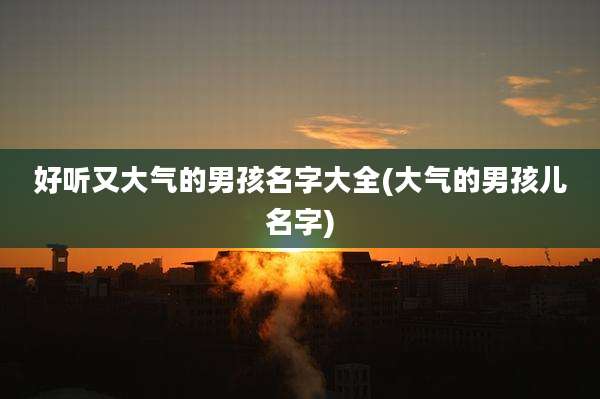 好听又大气的男孩名字大全(大气的男孩儿名字)