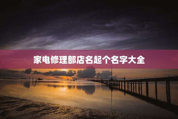 家电修理部店名起个名字大全