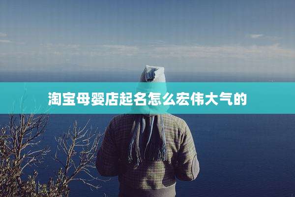 淘宝母婴店起名怎么宏伟大气的