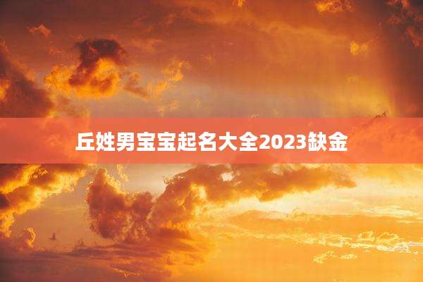 丘姓男宝宝起名大全2023缺金