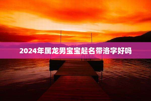 2024年属龙男宝宝起名带洛字好吗
