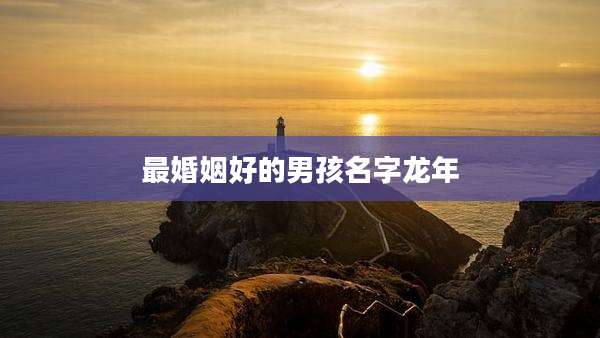 最婚姻好的男孩名字龙年