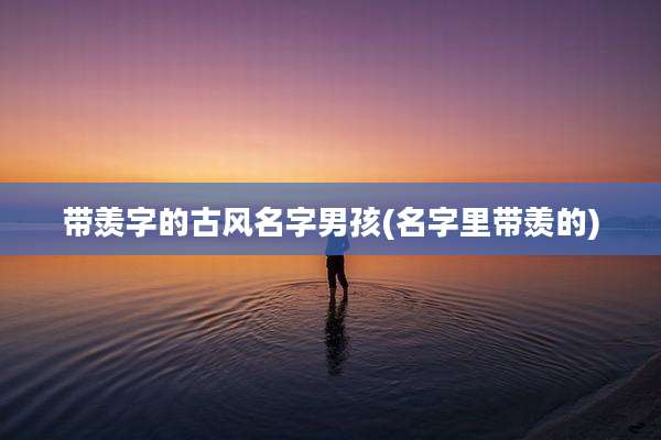 带羡字的古风名字男孩(名字里带羡的)