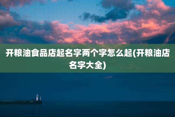 开粮油食品店起名字两个字怎么起(开粮油店名字大全)