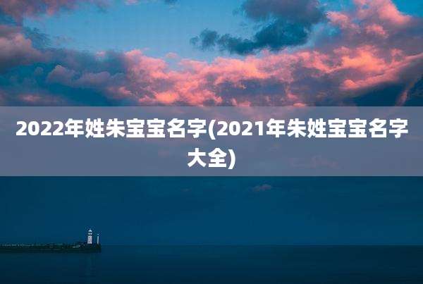 2022年姓朱宝宝名字(2021年朱姓宝宝名字大全)