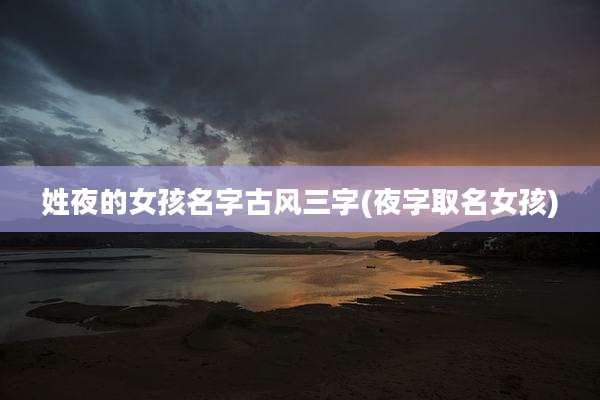 姓夜的女孩名字古风三字(夜字取名女孩)