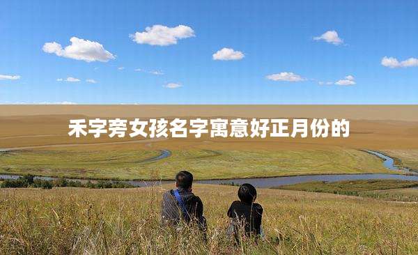 禾字旁女孩名字寓意好正月份的