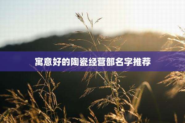 寓意好的陶瓷经营部名字推荐
