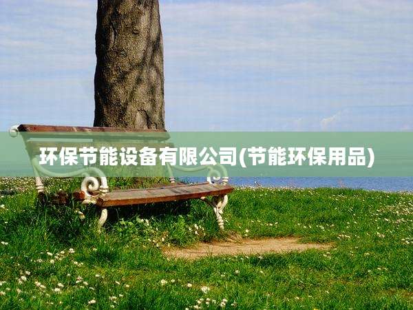 环保节能设备有限公司(节能环保用品)