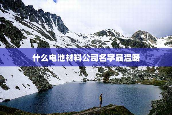 什么电池材料公司名字最温暖