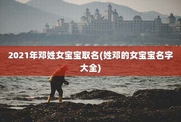 2021年邓姓女宝宝取名(姓邓的女宝宝名字大全)