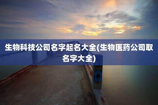 生物科技公司名字起名大全(生物医药公司取名字大全)