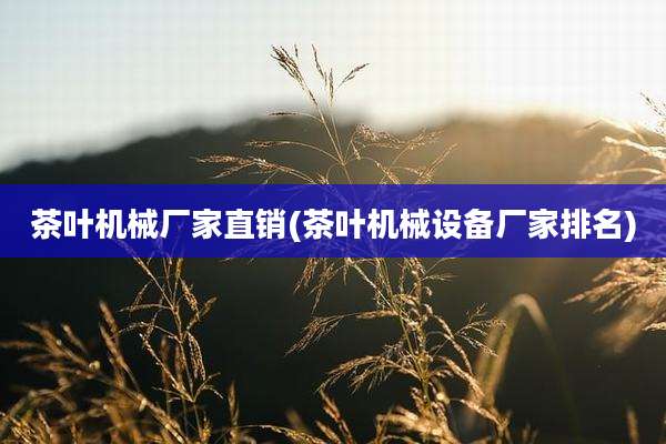 茶叶机械厂家直销(茶叶机械设备厂家排名)