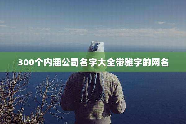 300个内涵公司名字大全带雅字的网名