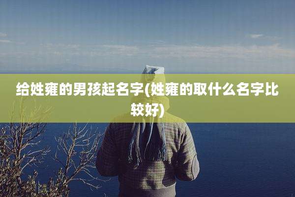 给姓雍的男孩起名字(姓雍的取什么名字比较好)