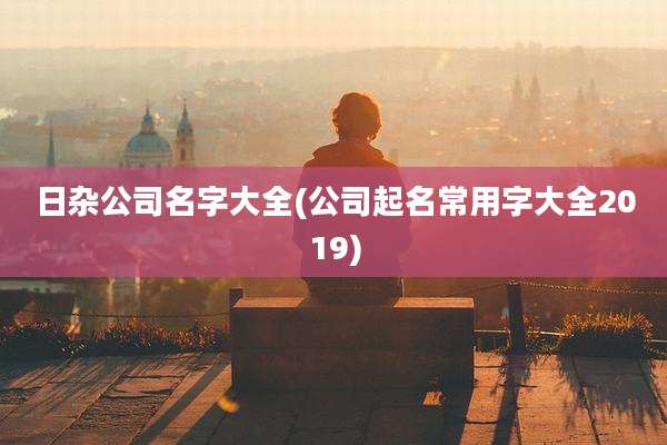 日杂公司名字大全(公司起名常用字大全2019)