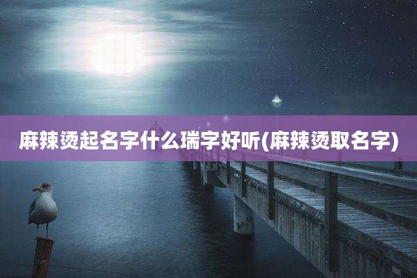 麻辣烫起名字什么瑞字好听(麻辣烫取名字)
