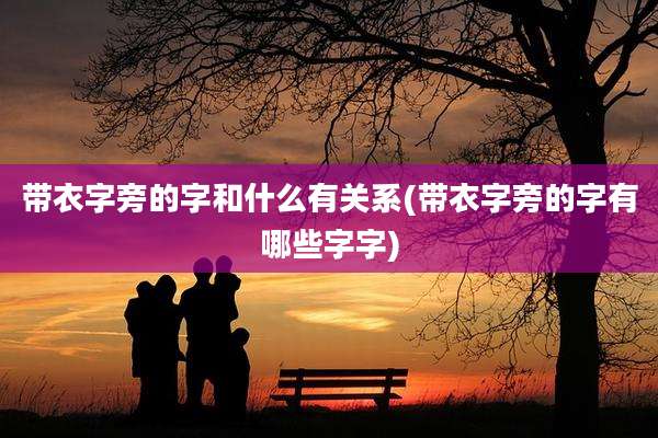 带衣字旁的字和什么有关系(带衣字旁的字有哪些字字)