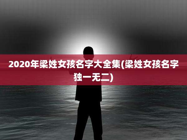 2020年梁姓女孩名字大全集(梁姓女孩名字独一无二)