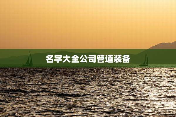 名字大全公司管道装备