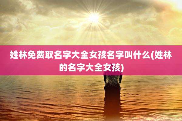 姓林免费取名字大全女孩名字叫什么(姓林的名字大全女孩)