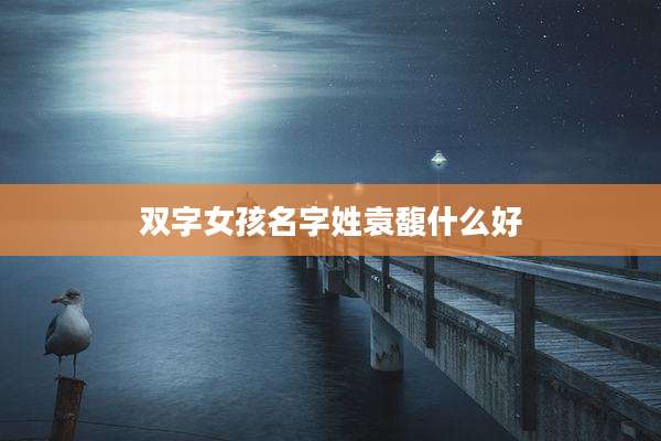双字女孩名字姓袁馥什么好