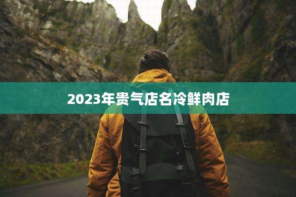 2023年贵气店名冷鲜肉店