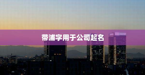 带浦字用于公司起名