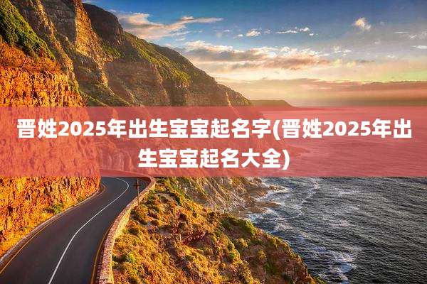 晋姓2025年出生宝宝起名字(晋姓2025年出生宝宝起名大全)