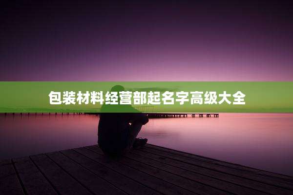 包装材料经营部起名字高级大全