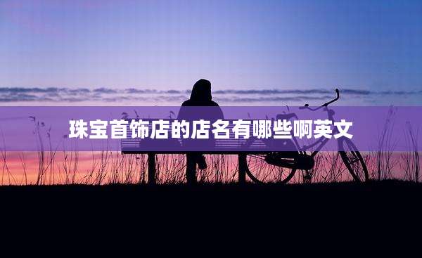 珠宝首饰店的店名有哪些啊英文