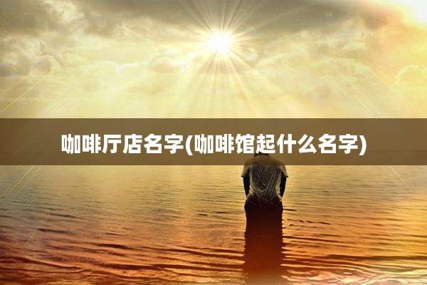 咖啡厅店名字(咖啡馆起什么名字)