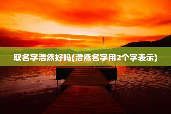 取名字浩然好吗(浩然名字用2个字表示)