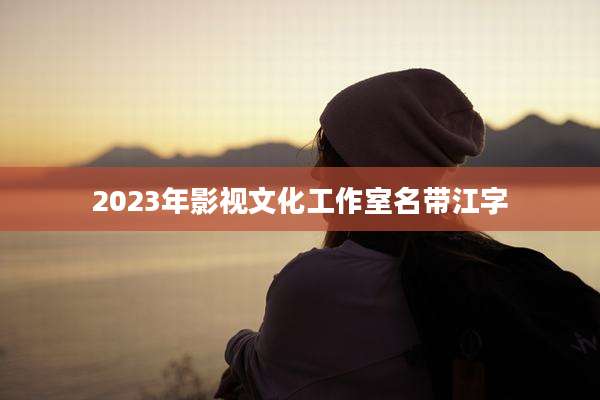 2023年影视文化工作室名带江字