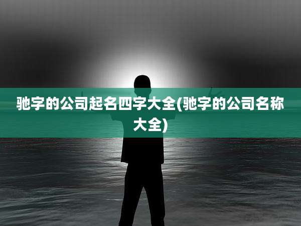 驰字的公司起名四字大全(驰字的公司名称大全)