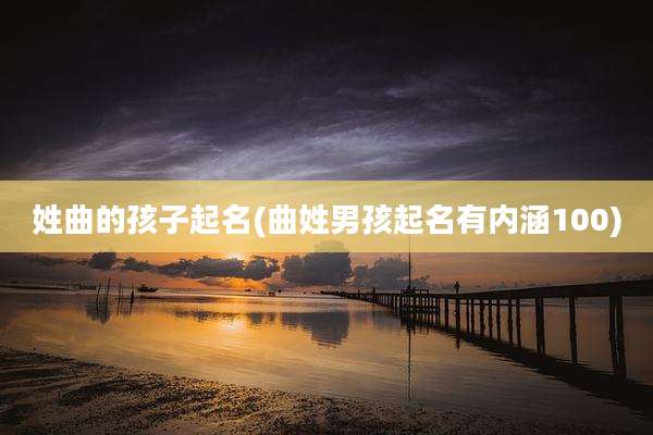 姓曲的孩子起名(曲姓男孩起名有内涵100)