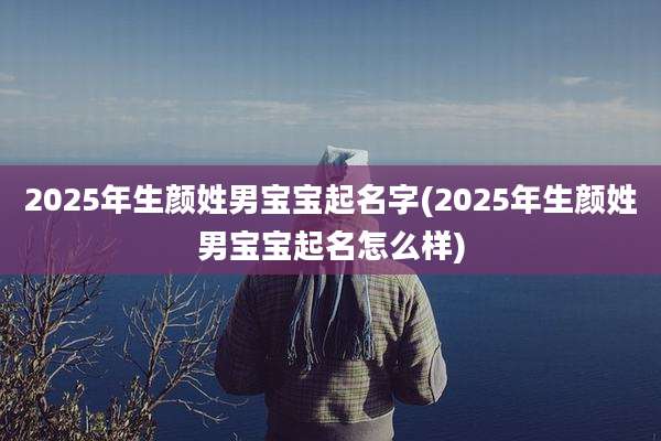 2025年生颜姓男宝宝起名字(2025年生颜姓男宝宝起名怎么样)