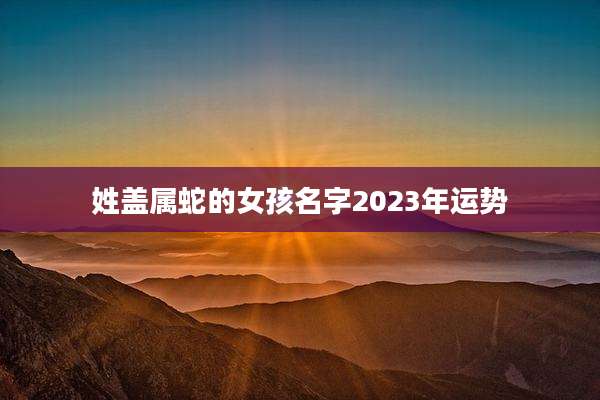 姓盖属蛇的女孩名字2023年运势